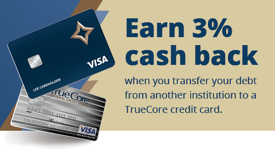 Earn 3% cash back when you transfer your debt from another institution to a TrueCore credit card.